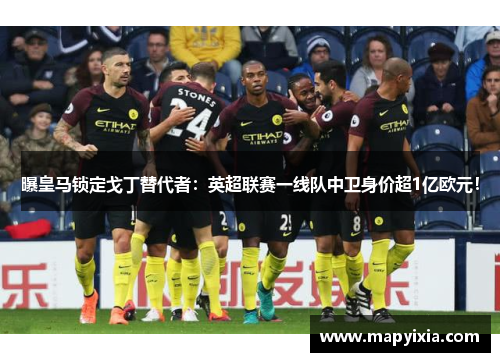 曝皇马锁定戈丁替代者：英超联赛一线队中卫身价超1亿欧元！