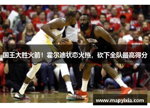 国王大胜火箭！霍尔迪状态火热，砍下全队最高得分