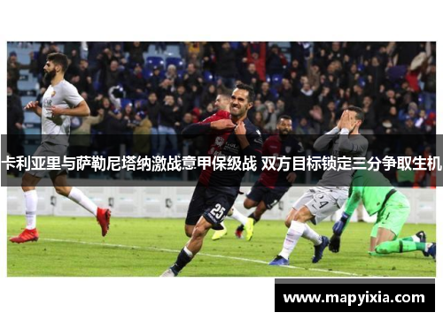 卡利亚里与萨勒尼塔纳激战意甲保级战 双方目标锁定三分争取生机