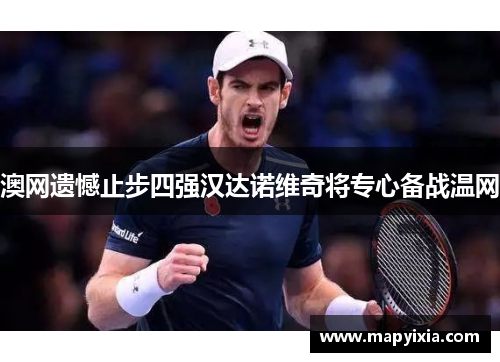 澳网遗憾止步四强汉达诺维奇将专心备战温网