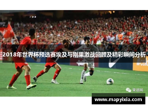 2018年世界杯预选赛埃及与刚果激战回顾及精彩瞬间分析