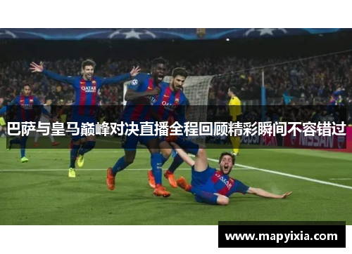 巴萨与皇马巅峰对决直播全程回顾精彩瞬间不容错过