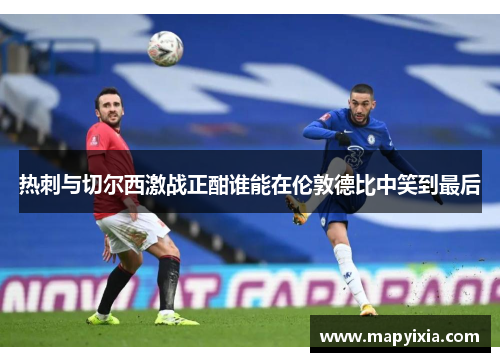 热刺与切尔西激战正酣谁能在伦敦德比中笑到最后