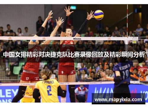 中国女排精彩对决捷克队比赛录像回放及精彩瞬间分析